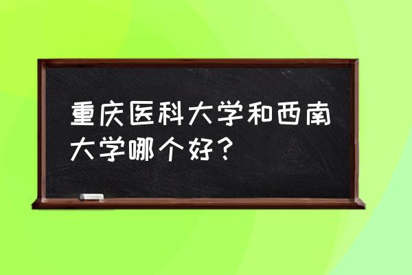 西南大学怎么看排名 重庆医科大学和西南大学哪个好？
