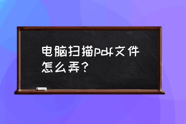 怎么直接用扫描仪扫出pdf文件 电脑扫描pdf文件怎么弄？