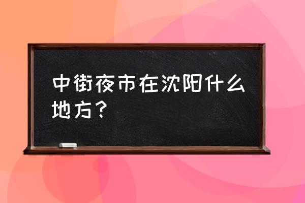 沈阳中街上海小吃一条街在哪 中街夜市在沈阳什么地方？