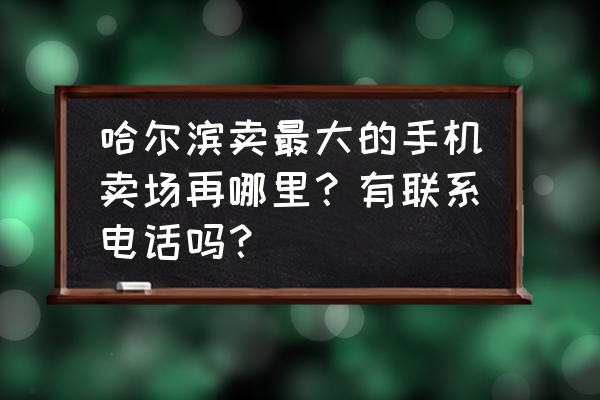 哈尔滨在哪儿买苹果手机 哈尔滨卖最大的手机卖场再哪里？有联系电话吗？