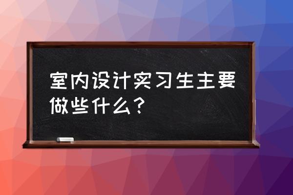 室内设计实习是做什么 室内设计实习生主要做些什么？