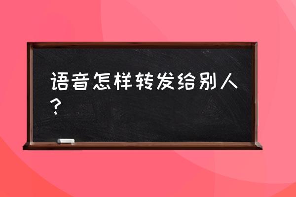 语音怎样才能转发给朋友微信好友 语音怎样转发给别人？