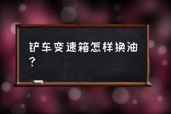 鲁工铲车变速箱滤芯怎么换 铲车变速箱怎样换油？