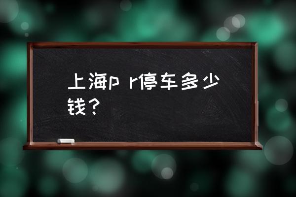 上海嘉定西停车场怎么收费 上海p r停车多少钱？