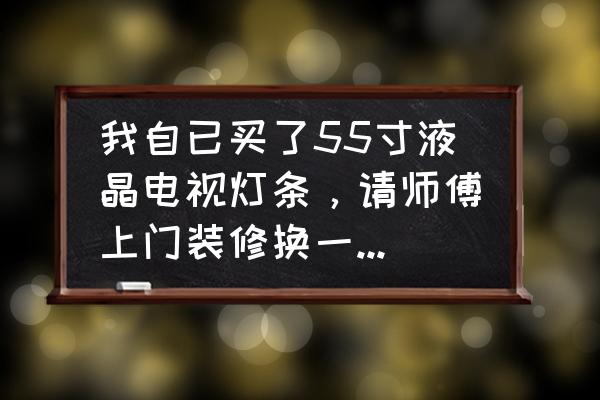 液晶电视换灯条多少钱一台 我自已买了55寸液晶电视灯条，请师傅上门装修换一下收费多少钱？