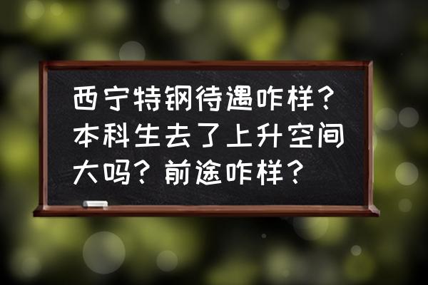 本科生西宁特钢怎么样 西宁特钢待遇咋样？本科生去了上升空间大吗？前途咋样？