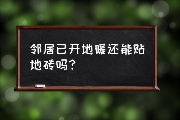 电地暖上可以铺地砖要注意哪些 邻居已开地暖还能贴地砖吗？