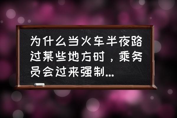 为何乘务员会强行拉上窗帘 为什么当火车半夜路过某些地方时，乘务员会过来强制拉上窗帘？