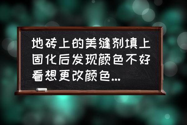 地板砖美缝剂不好看怎么办 地砖上的美缝剂填上固化后发现颜色不好看想更改颜色怎么办？