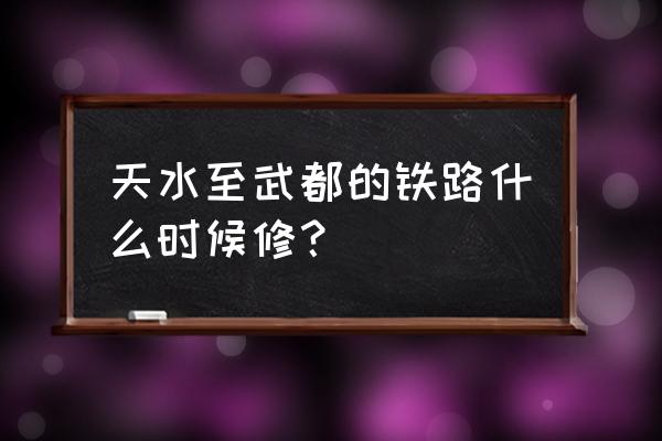 陇南到天水的火车什么时候通车 天水至武都的铁路什么时候修？