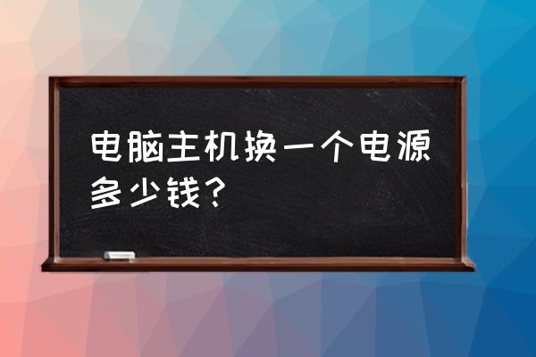 台式主机换个电源多少钱 电脑主机换一个电源多少钱？