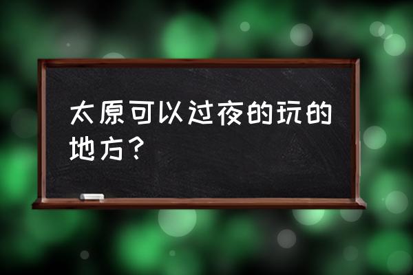 冬天太原晚上去哪玩好 太原可以过夜的玩的地方？