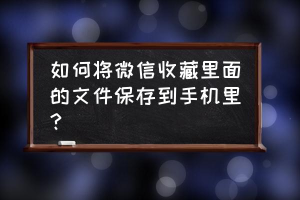 怎么把微信文件保存到手机 如何将微信收藏里面的文件保存到手机里？