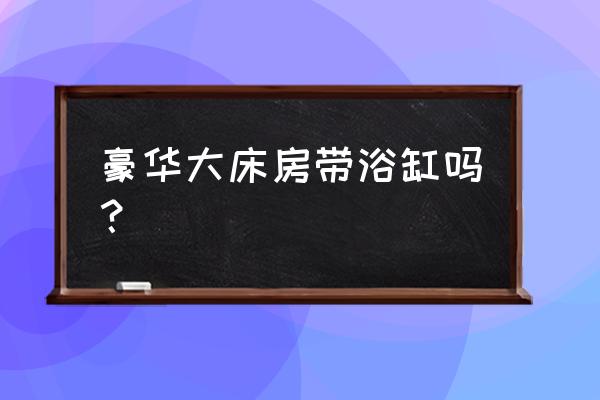 请问丽枫酒店有主题浴缸大床房吗 豪华大床房带浴缸吗？