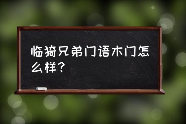 兄弟木门的质量怎么样 临猗兄弟门语木门怎么样？