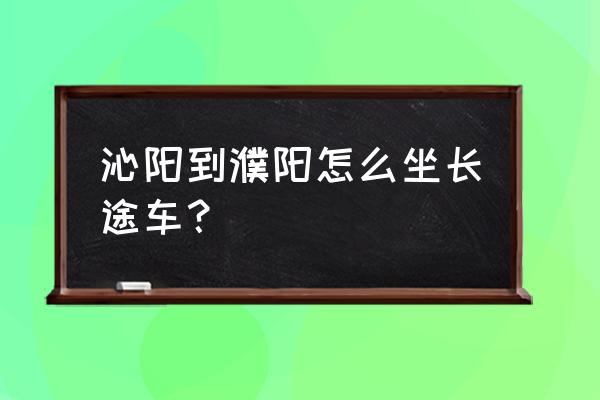 沁阳到濮阳多长时间 沁阳到濮阳怎么坐长途车？