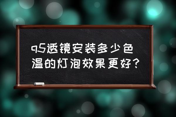 q5透镜可以用什么灯泡 q5透镜安装多少色温的灯泡效果更好？