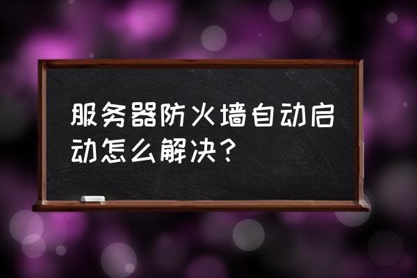 电脑防火墙为什么自动开启 服务器防火墙自动启动怎么解决？