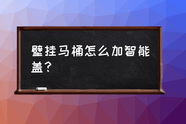 入墙式马桶能装智能马桶盖吗 壁挂马桶怎么加智能盖？