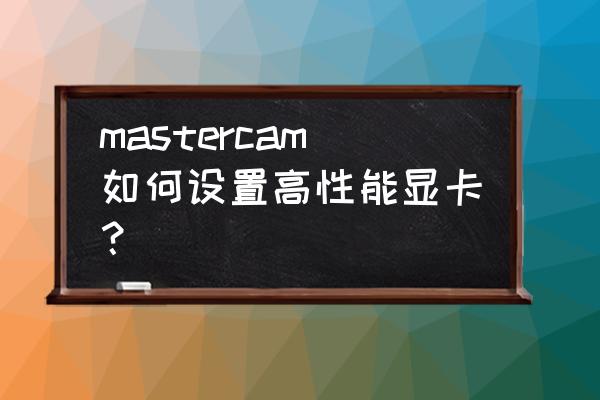 迈达斯怎样设置显卡高性能 mastercam如何设置高性能显卡？