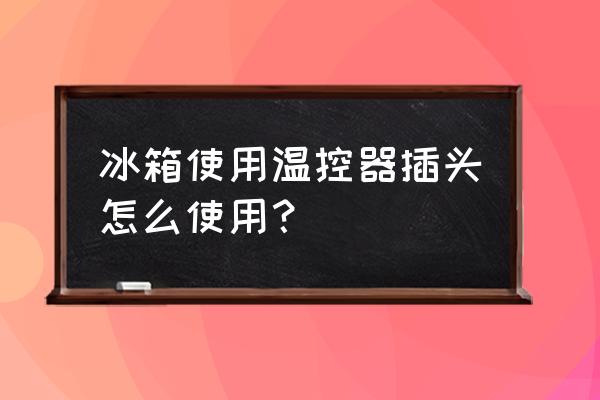 家用冰箱插头温度怎么调节 冰箱使用温控器插头怎么使用？