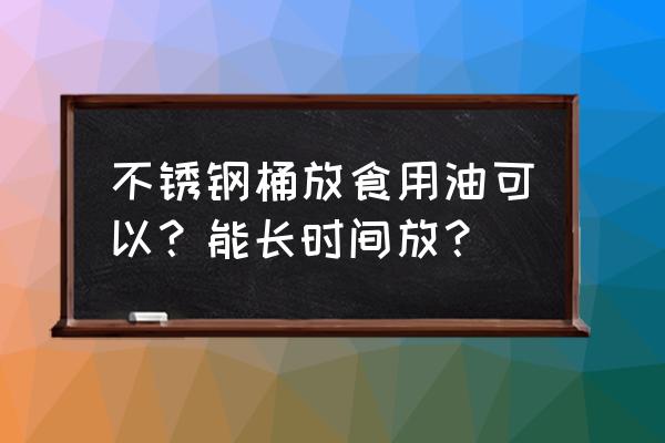 不锈钢桶能不能盛食物油 不锈钢桶放食用油可以？能长时间放？