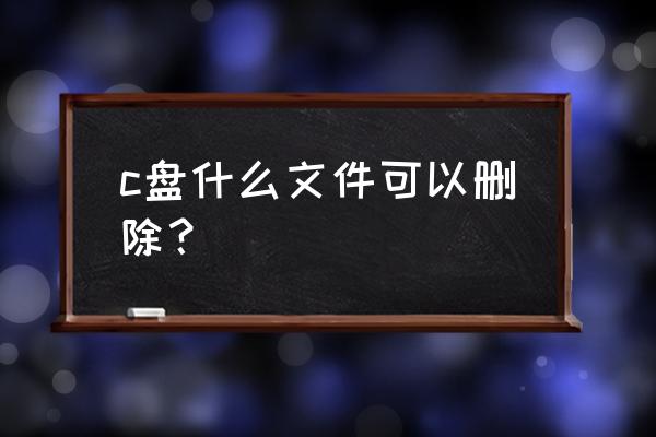 c盘哪些文件可以直接删掉 c盘什么文件可以删除？