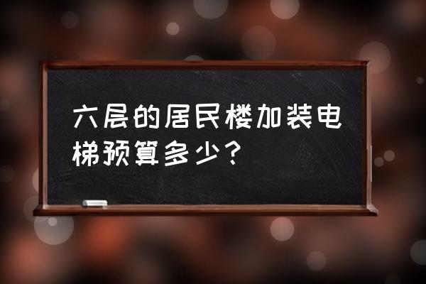 六层楼装电梯费用大概多少 六层的居民楼加装电梯预算多少？