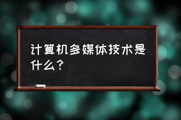 什么是多媒体计算机技术 计算机多媒体技术是什么？