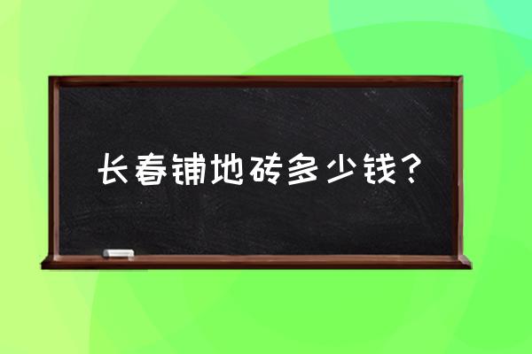 长春粘地砖多少钱一平 长春铺地砖多少钱？