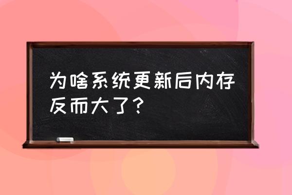 系统升级内存是不是大了 为啥系统更新后内存反而大了？