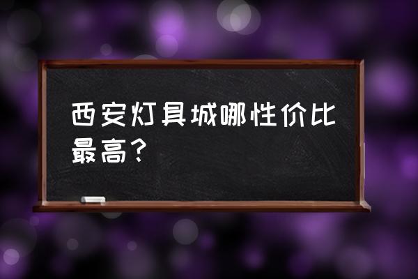 西安买灯具去哪买便宜 西安灯具城哪性价比最高？