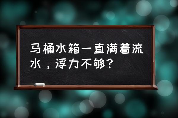 马桶冲水箱一直流水怎么回事 马桶水箱一直满着流水，浮力不够？