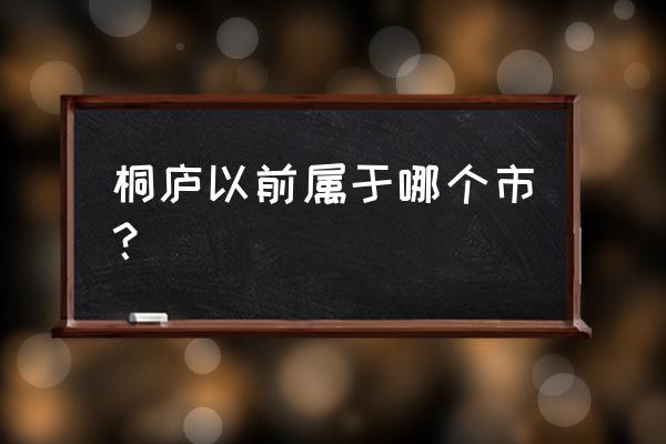 浙江省杭州市桐庐县属于哪个区 桐庐以前属于哪个市？