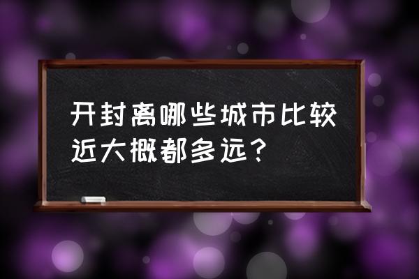 铁岭到开封多少公里 开封离哪些城市比较近大概都多远？