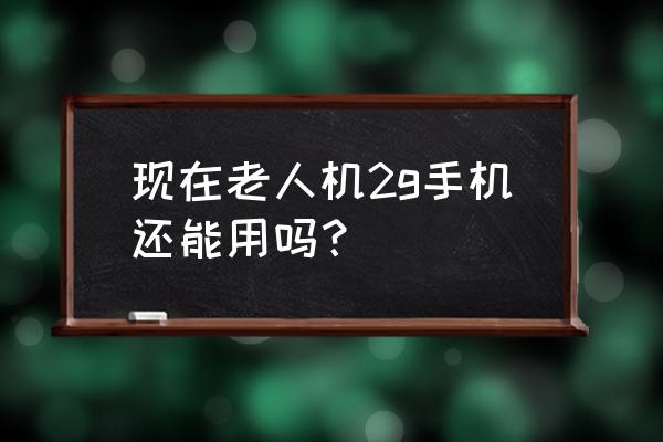 移动联通2g手机好用吗 现在老人机2g手机还能用吗？