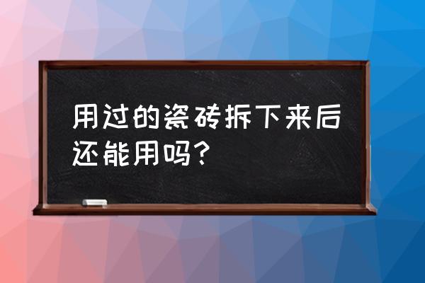 拆下地板砖变形了还能再用吗 用过的瓷砖拆下来后还能用吗？