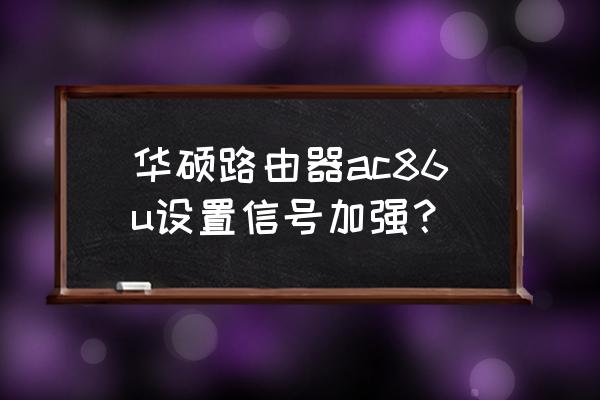 华硕路由器怎么调整信号最强 华硕路由器ac86u设置信号加强？