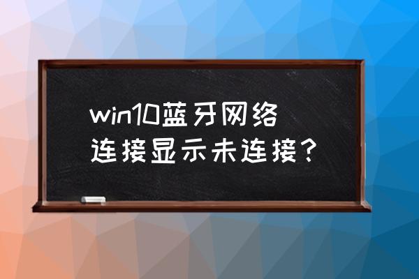 网络显示蓝牙未连接失败怎么办 win10蓝牙网络连接显示未连接？