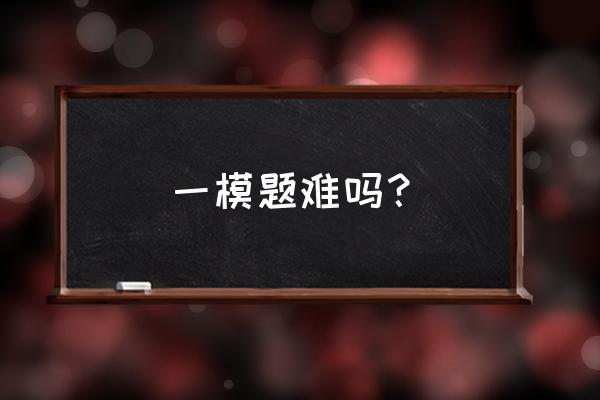 青海西宁模拟考试一模最难吗 一模题难吗？