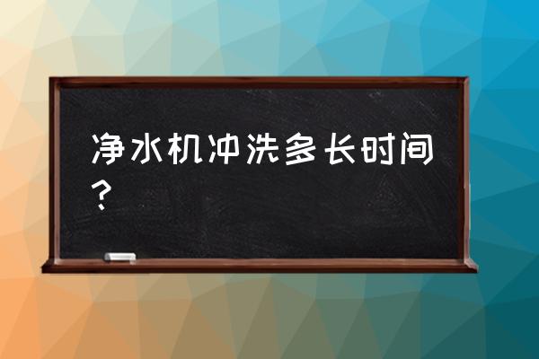 一体化净水器反洗多长时间 净水机冲洗多长时间？