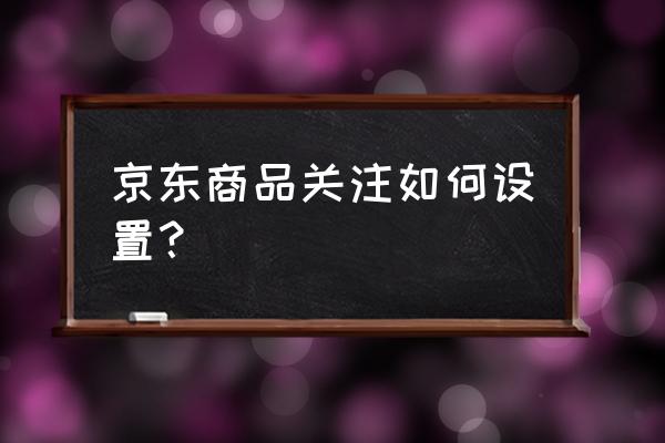 手机京东怎么关注品牌 京东商品关注如何设置？