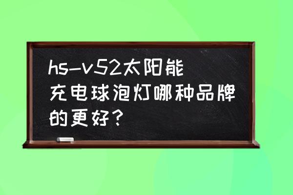 充电灯泡哪个牌子好 hs-v52太阳能充电球泡灯哪种品牌的更好？