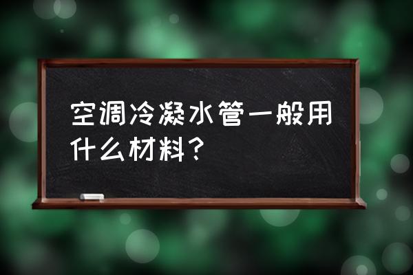 空调水管是什么材料 空调冷凝水管一般用什么材料？