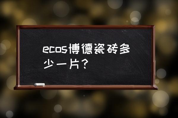 博德瓷砖价格贵吗 ecos博德瓷砖多少一片？