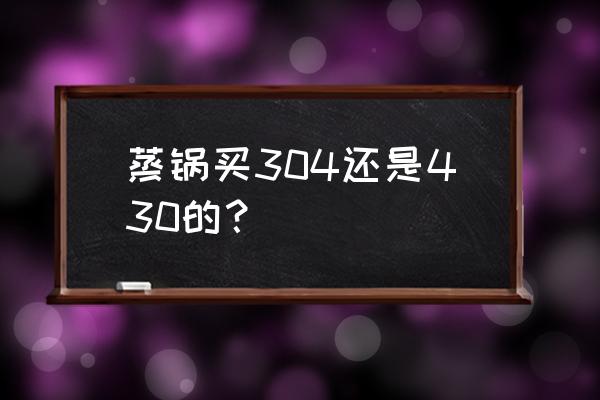 304和430不锈钢蒸锅哪个好 蒸锅买304还是430的？