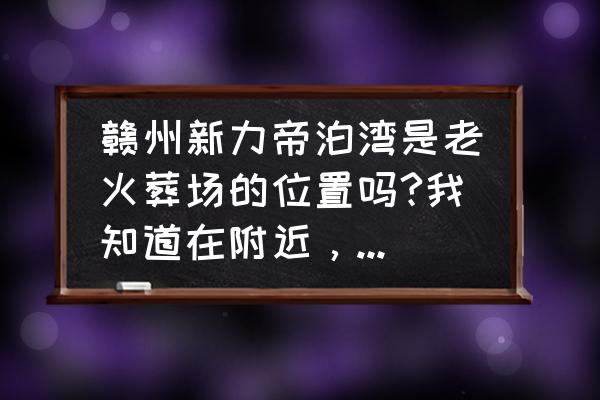 赣州新力帝泊湾放在哪里 赣州新力帝泊湾是老火葬场的位置吗?我知道在附近，但具体哪个楼盘不是很清楚，知道的麻烦告知，谢谢？