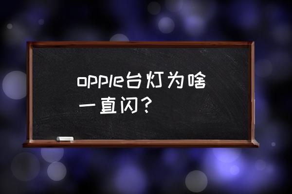 充电台灯一闪一闪的是什么原因 opple台灯为啥一直闪？