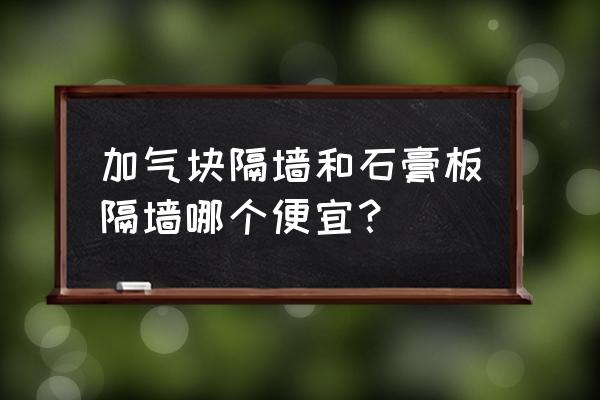 有没有比石膏板隔断墙更便宜的 加气块隔墙和石膏板隔墙哪个便宜？