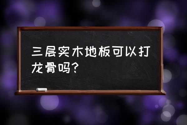 地板能不能打三层龙骨 三层实木地板可以打龙骨吗？